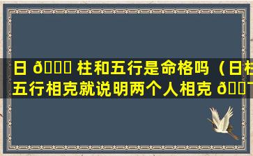 日 🍁 柱和五行是命格吗（日柱五行相克就说明两个人相克 🐯 吗）